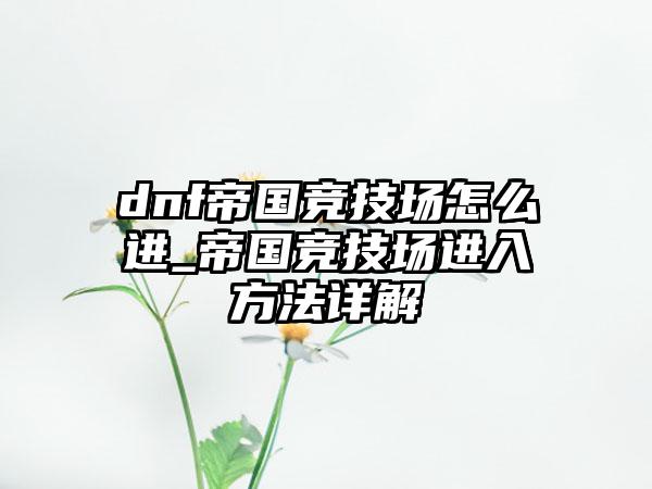 dnf帝国竞技场怎么进_帝国竞技场进入方法详解