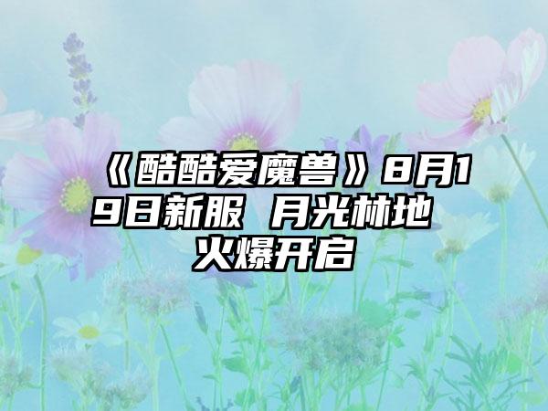《酷酷爱魔兽》8月19日新服 月光林地 火爆开启