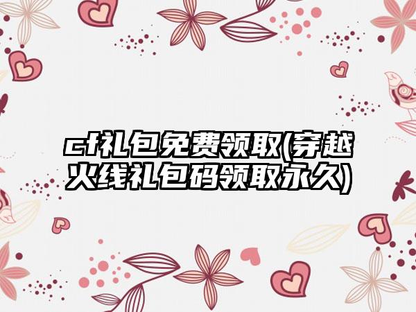 cf礼包免费领取(穿越火线礼包码领取永久)