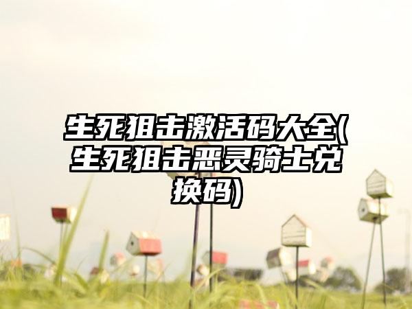 生死狙击激活码大全(生死狙击恶灵骑士兑换码)
