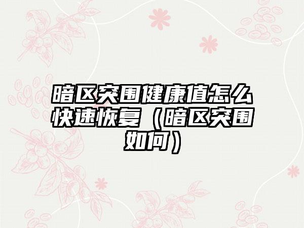 暗区突围健康值怎么快速恢复（暗区突围如何）