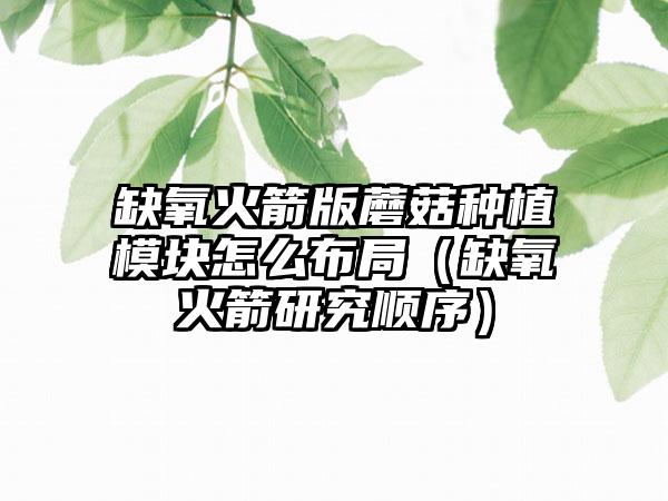 缺氧火箭版蘑菇种植模块怎么布局（缺氧火箭研究顺序）