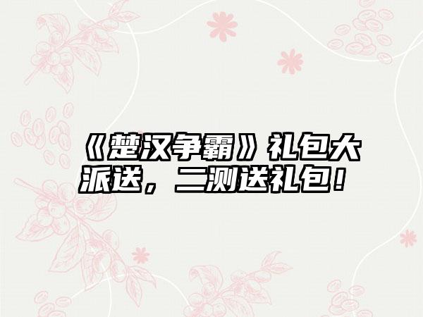 《楚汉争霸》礼包大派送，二测送礼包！