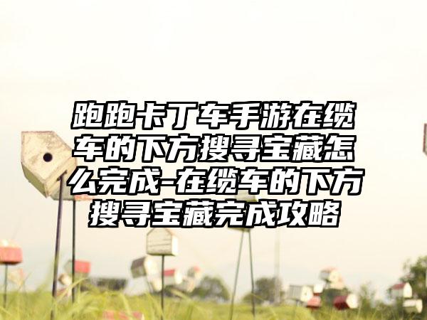 跑跑卡丁车手游在缆车的下方搜寻宝藏怎么完成-在缆车的下方搜寻宝藏完成攻略