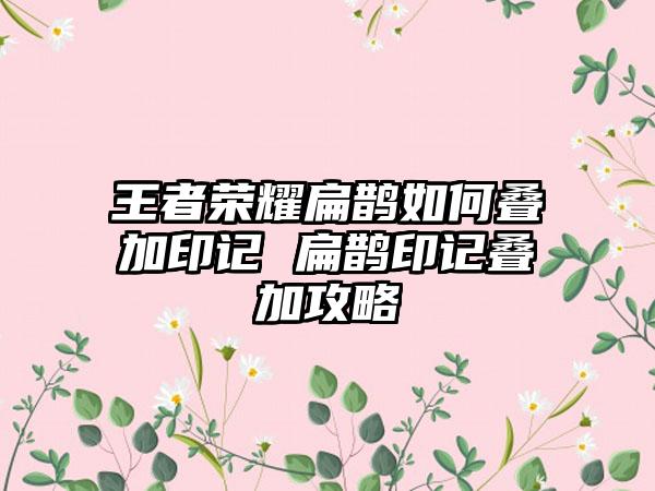 王者荣耀扁鹊如何叠加印记 扁鹊印记叠加攻略