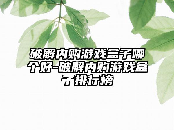 破解内购游戏盒子哪个好-破解内购游戏盒子排行榜