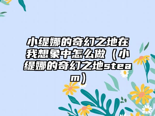 小缇娜的奇幻之地在我想象中怎么做（小缇娜的奇幻之地steam）