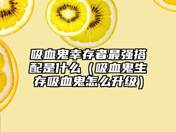 吸血鬼幸存者最强搭配是什么（吸血鬼生存吸血鬼怎么升级）