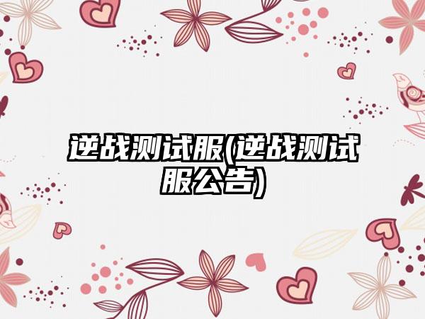 逆战测试服(逆战测试服公告)