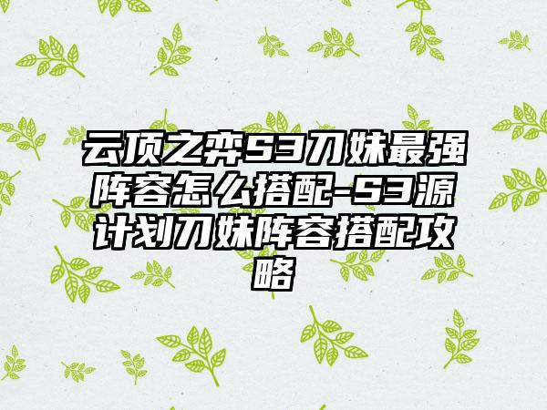 云顶之弈S3刀妹最强阵容怎么搭配-S3源计划刀妹阵容搭配攻略