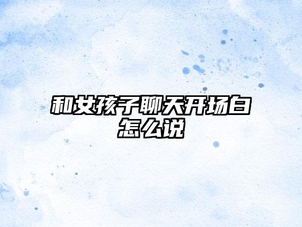 和女孩子聊天开场白怎么说