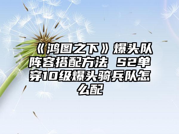 《鸿图之下》爆头队阵容搭配方法 S2单穿10级爆头骑兵队怎么配