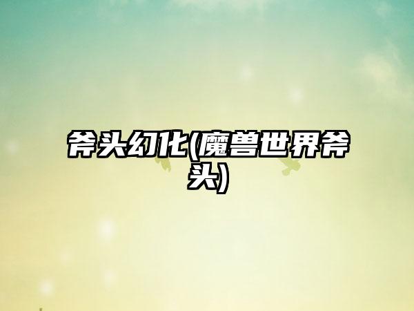 斧头幻化(魔兽世界斧头)