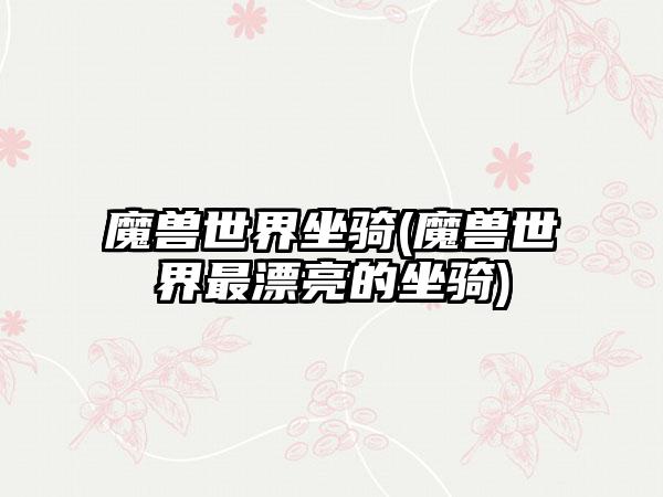 魔兽世界坐骑(魔兽世界最漂亮的坐骑)