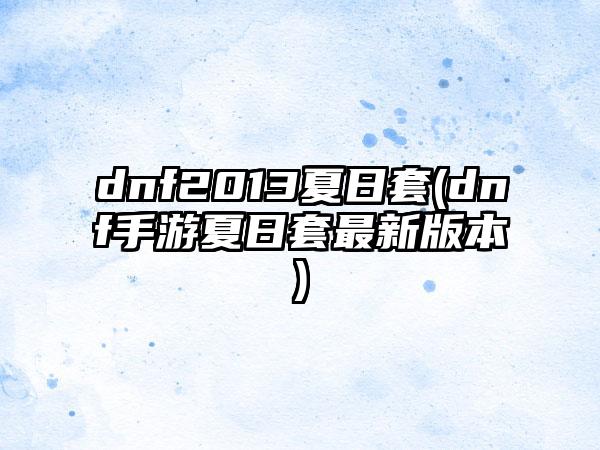 dnf2013夏日套(dnf手游夏日套最新版本)