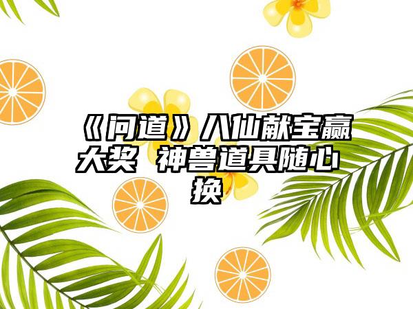 《问道》八仙献宝赢大奖 神兽道具随心换