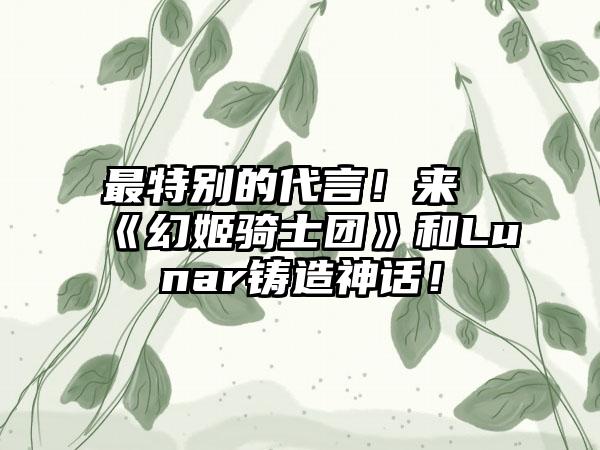最特别的代言！来《幻姬骑士团》和Lunar铸造神话！