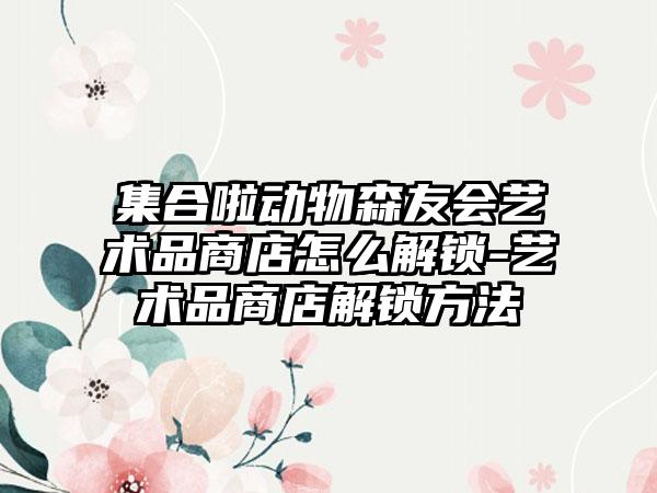 集合啦动物森友会艺术品商店怎么解锁-艺术品商店解锁方法