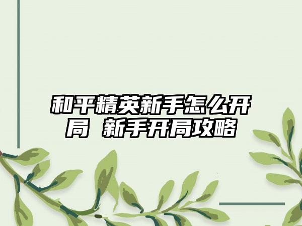 和平精英新手怎么开局 新手开局攻略