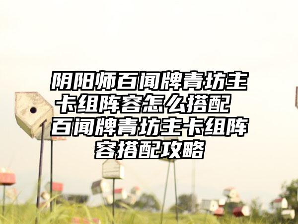 阴阳师百闻牌青坊主卡组阵容怎么搭配 百闻牌青坊主卡组阵容搭配攻略