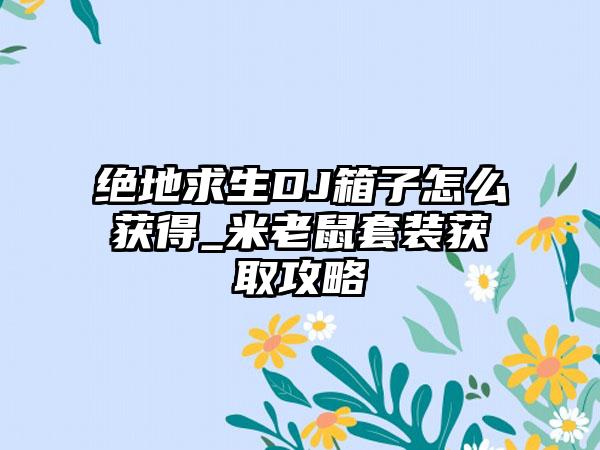 绝地求生DJ箱子怎么获得_米老鼠套装获取攻略