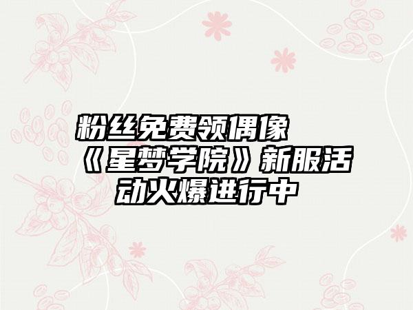 粉丝免费领偶像 《星梦学院》新服活动火爆进行中