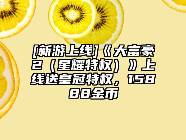 [新游上线]《大富豪2（星耀特权）》上线送皇冠特权，15888金币