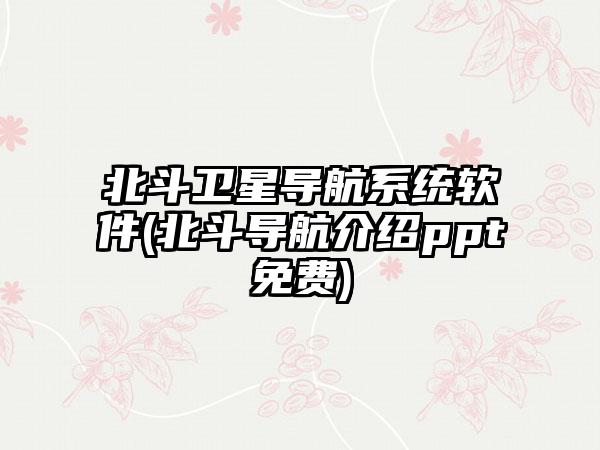 北斗卫星导航系统软件(北斗导航介绍ppt免费)