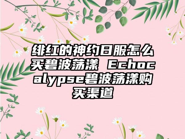 绯红的神约日服怎么买碧波荡漾 Echocalypse碧波荡漾购买渠道