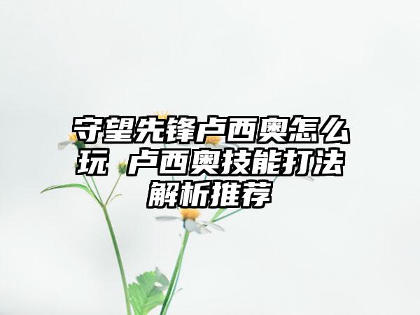 守望先锋卢西奥怎么玩 卢西奥技能打法解析推荐