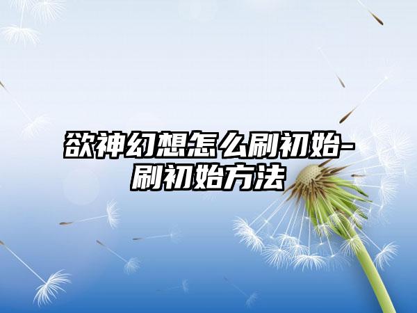 欲神幻想怎么刷初始-刷初始方法
