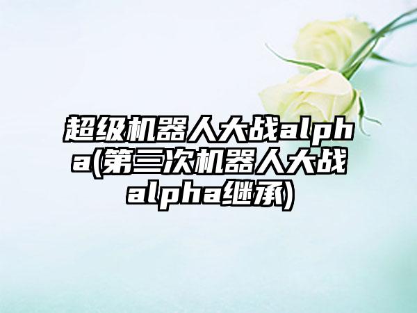 超级机器人大战alpha(第三次机器人大战alpha继承)