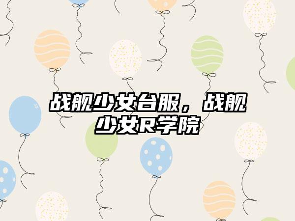 战舰少女台服，战舰少女R学院