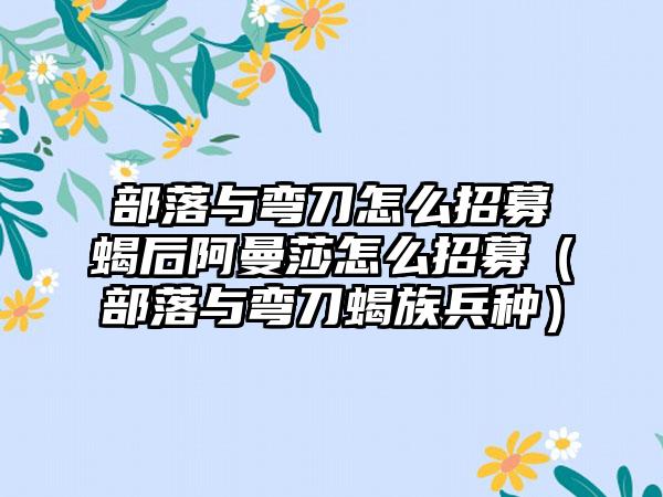 部落与弯刀怎么招募蝎后阿曼莎怎么招募（部落与弯刀蝎族兵种）