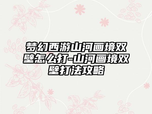 梦幻西游山河画境双壁怎么打-山河画境双壁打法攻略