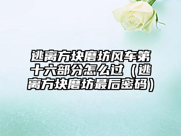 逃离方块磨坊风车第十六部分怎么过（逃离方块磨坊最后密码）