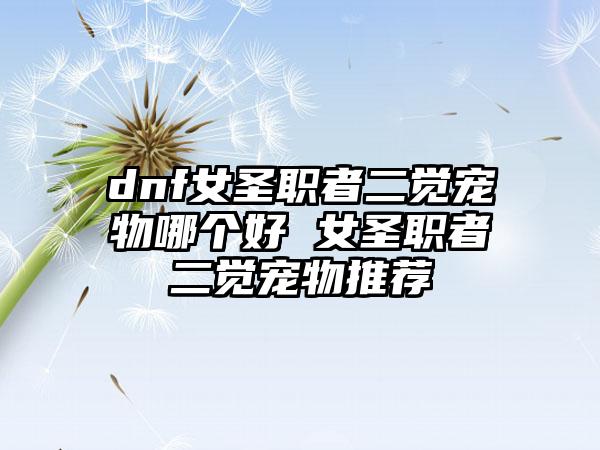 dnf女圣职者二觉宠物哪个好 女圣职者二觉宠物推荐