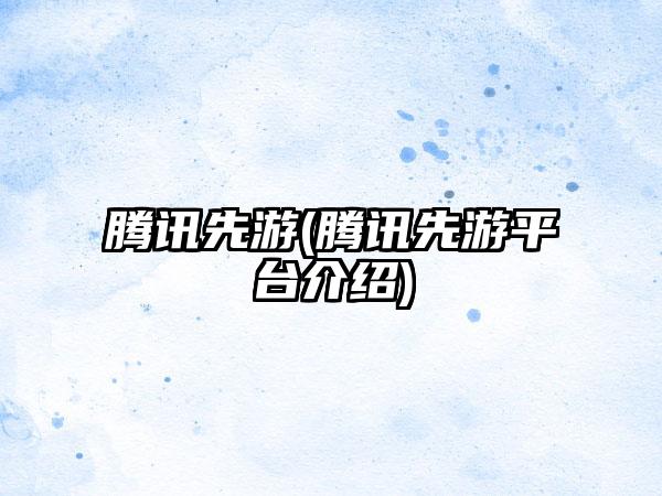 腾讯先游(腾讯先游平台介绍)