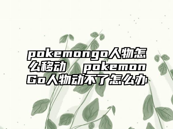 pokemongo人物怎么移动  pokemonGo人物动不了怎么办
