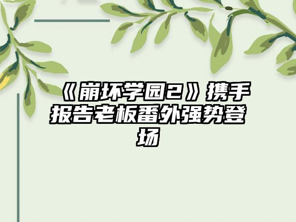 《崩坏学园2》携手报告老板番外强势登场