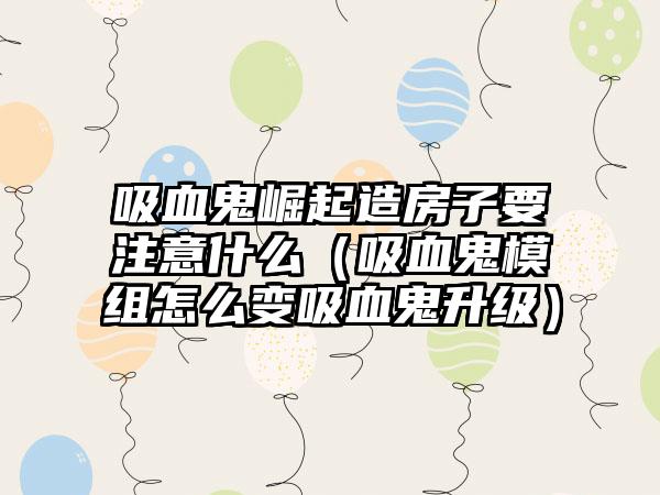 吸血鬼崛起造房子要注意什么（吸血鬼模组怎么变吸血鬼升级）