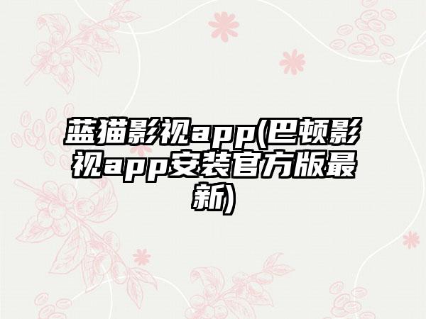 蓝猫影视app(巴顿影视app安装官方版最新)