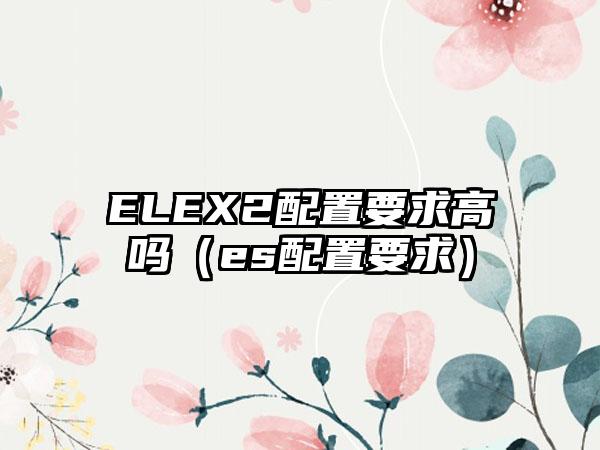 ELEX2配置要求高吗（es配置要求）