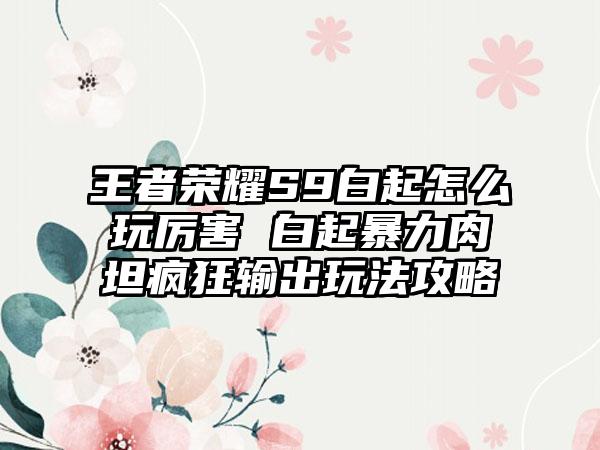王者荣耀S9白起怎么玩厉害 白起暴力肉坦疯狂输出玩法攻略