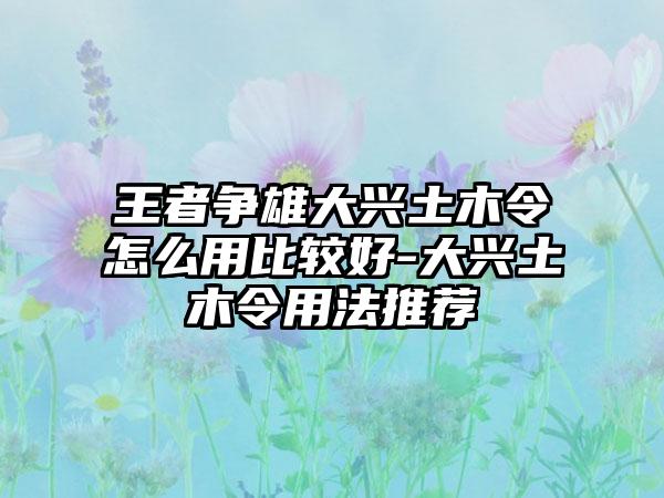 王者争雄大兴土木令怎么用比较好-大兴土木令用法推荐