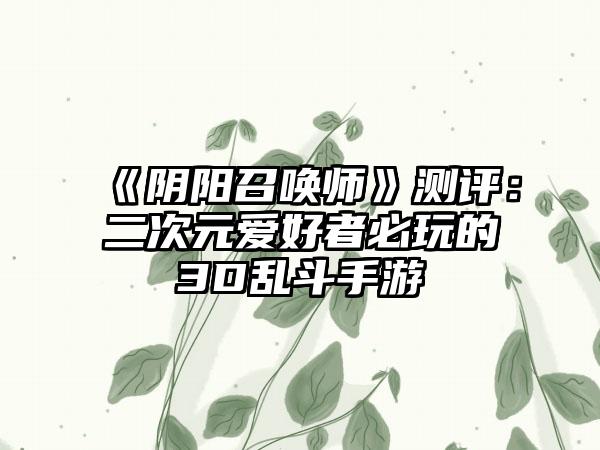 《阴阳召唤师》测评：二次元爱好者必玩的3D乱斗手游