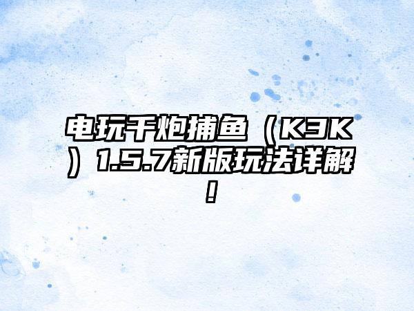 电玩千炮捕鱼（K3K）1.5.7新版玩法详解！