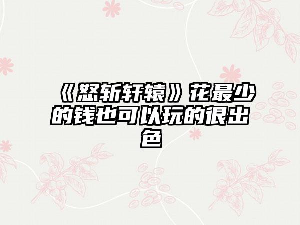 《怒斩轩辕》花最少的钱也可以玩的很出色