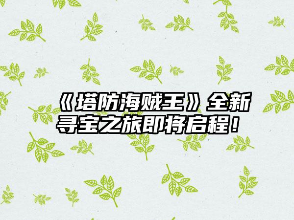 《塔防海贼王》全新寻宝之旅即将启程！