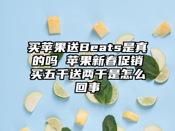 买苹果送Beats是真的吗 苹果新春促销买五千送两千是怎么回事